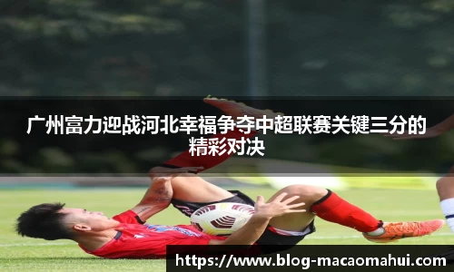 广州富力迎战河北幸福争夺中超联赛关键三分的精彩对决
